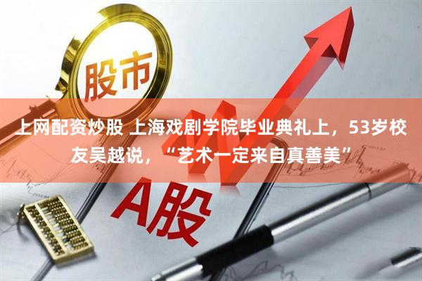 上网配资炒股 上海戏剧学院毕业典礼上，53岁校友吴越说，“艺术一定来自真善美”