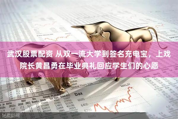 武汉股票配资 从双一流大学到签名充电宝，上戏院长黄昌勇在毕业典礼回应学生们的心愿