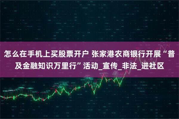 怎么在手机上买股票开户 张家港农商银行开展“普及金融知识万里行”活动_宣传_非法_进社区