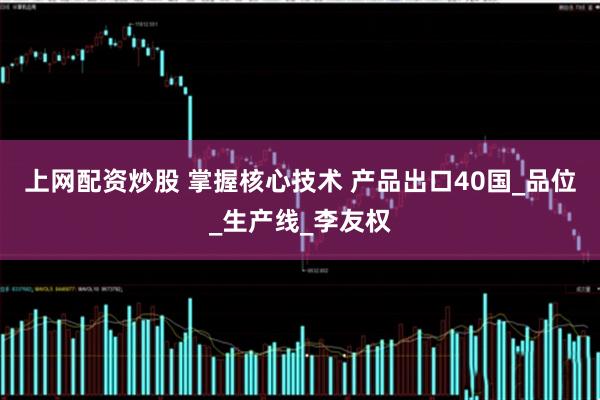 上网配资炒股 掌握核心技术 产品出口40国_品位_生产线_李友权