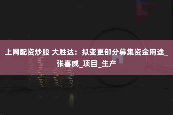 上网配资炒股 大胜达：拟变更部分募集资金用途_张喜威_项目_生产
