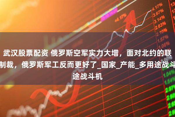 武汉股票配资 俄罗斯空军实力大增，面对北约的联手制裁，俄罗斯军工反而更好了_国家_产能_多用途战斗机