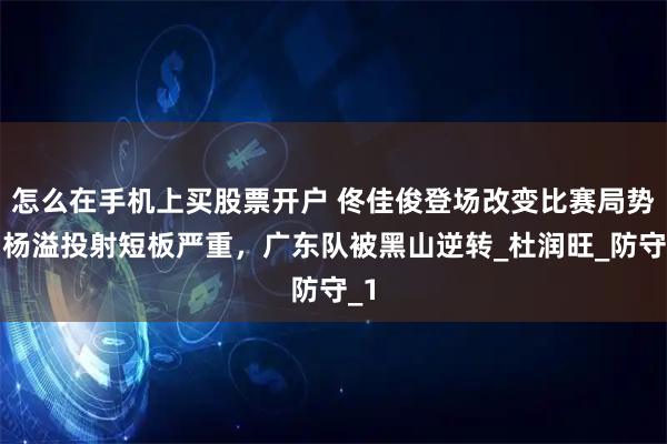 怎么在手机上买股票开户 佟佳俊登场改变比赛局势，杨溢投射短板严重，广东队被黑山逆转_杜润旺_防守_1