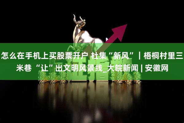 怎么在手机上买股票开户 杜集“新风”｜梧桐村里三米巷 “让”出文明风景线_大皖新闻 | 安徽网