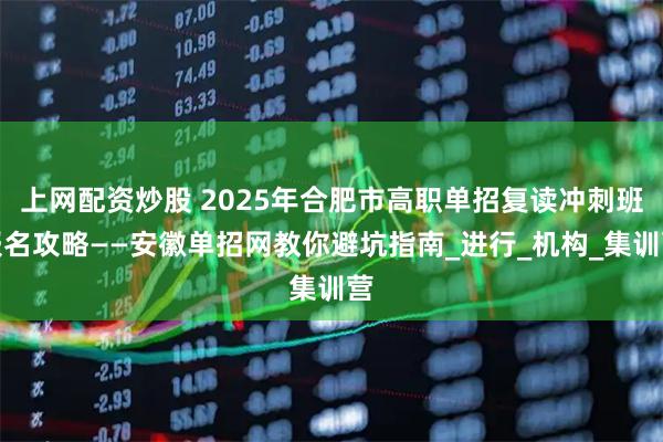上网配资炒股 2025年合肥市高职单招复读冲刺班报名攻略——安徽单招网教你避坑指南_进行_机构_集训营