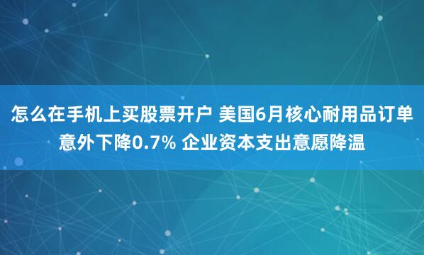 怎么在手机上买股票开户 美国6月核心耐用品订单意外下降0.7% 企业资本支出意愿降温