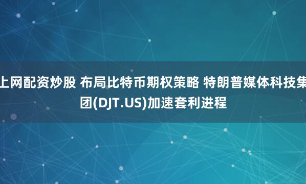 上网配资炒股 布局比特币期权策略 特朗普媒体科技集团(DJT.US)加速套利进程