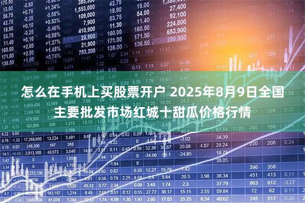 怎么在手机上买股票开户 2025年8月9日全国主要批发市场红城十甜瓜价格行情