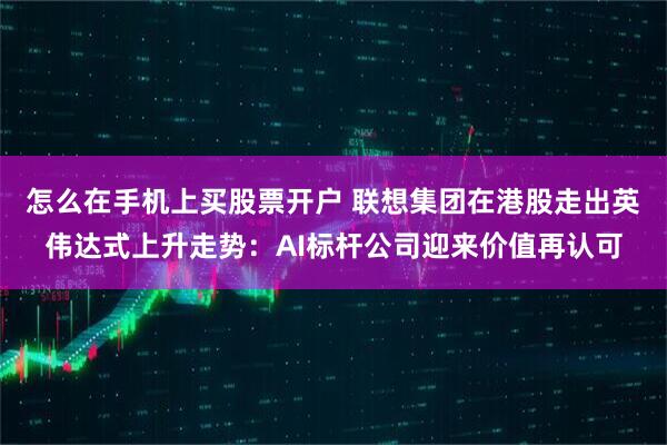 怎么在手机上买股票开户 联想集团在港股走出英伟达式上升走势：AI标杆公司迎来价值再认可