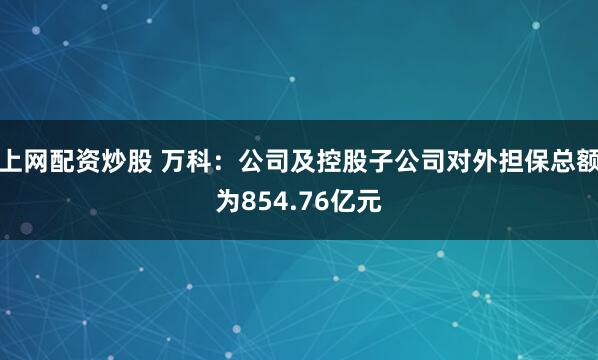 上网配资炒股 万科：公司及控股子公司对外担保总额为854.76亿元