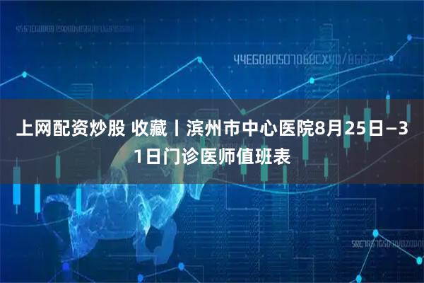 上网配资炒股 收藏丨滨州市中心医院8月25日—31日门诊医师值班表