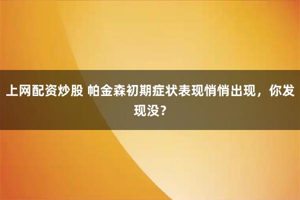 上网配资炒股 帕金森初期症状表现悄悄出现，你发现没？