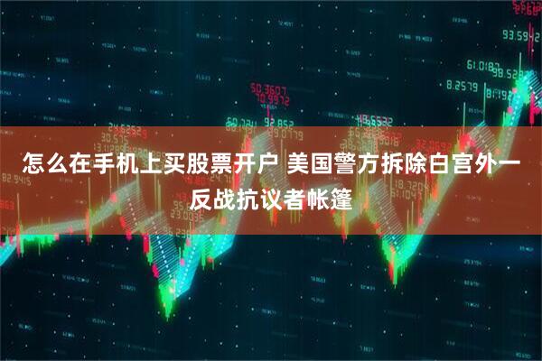 怎么在手机上买股票开户 美国警方拆除白宫外一反战抗议者帐篷