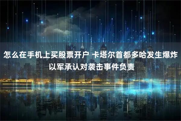 怎么在手机上买股票开户 卡塔尔首都多哈发生爆炸 以军承认对袭击事件负责