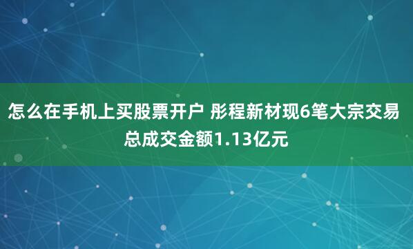 怎么在手机上买股票开户 彤程新材现6笔大宗交易 总成交金额1.13亿元