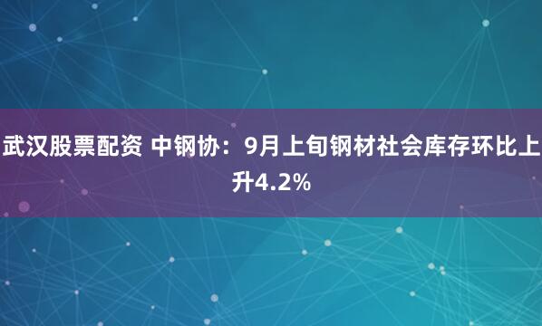 武汉股票配资 中钢协：9月上旬钢材社会库存环比上升4.2%