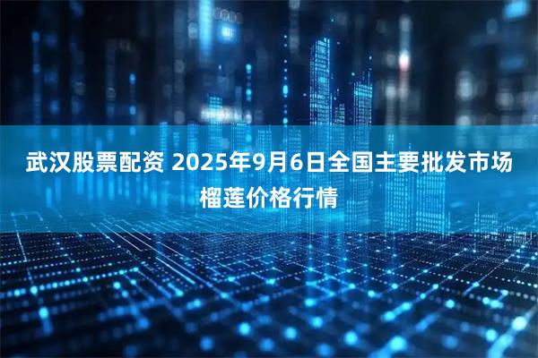 武汉股票配资 2025年9月6日全国主要批发市场榴莲价格行情
