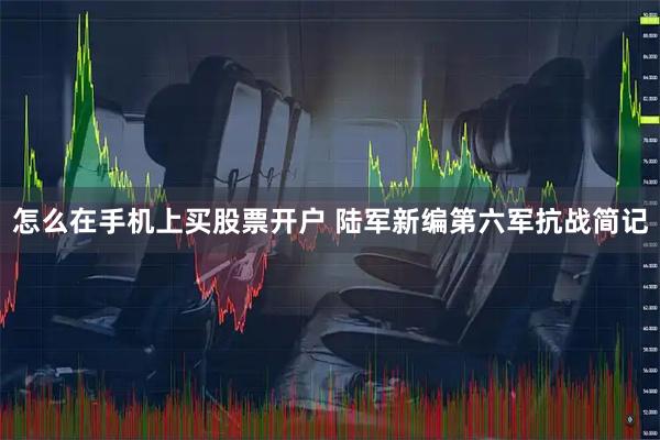 怎么在手机上买股票开户 陆军新编第六军抗战简记