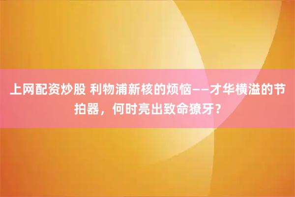 上网配资炒股 利物浦新核的烦恼——才华横溢的节拍器，何时亮出致命獠牙？