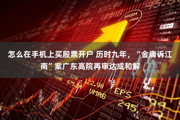 怎么在手机上买股票开户 历时九年，“金庸诉江南”案广东高院再审达成和解