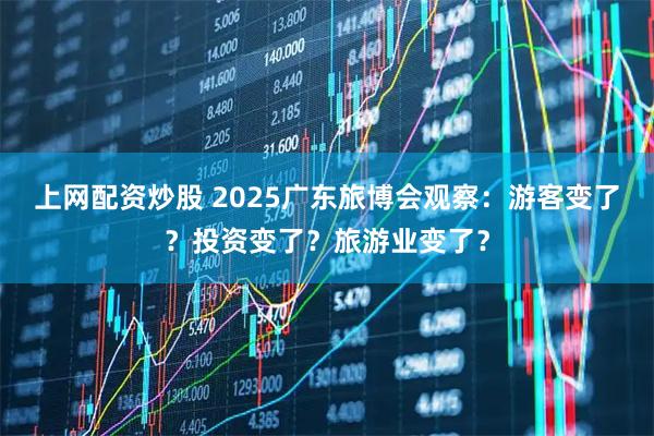 上网配资炒股 2025广东旅博会观察：游客变了？投资变了？旅游业变了？