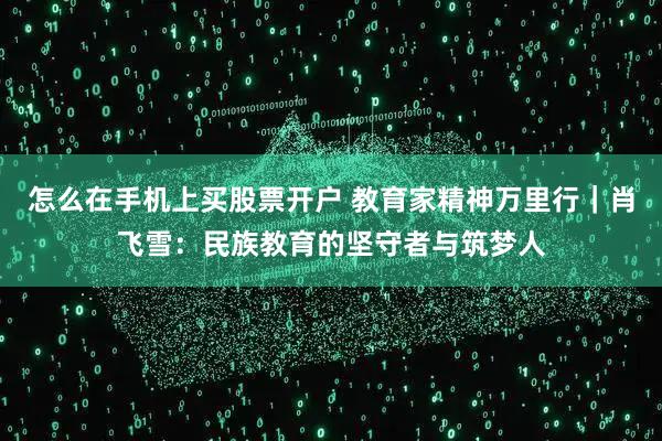 怎么在手机上买股票开户 教育家精神万里行｜肖飞雪：民族教育的坚守者与筑梦人