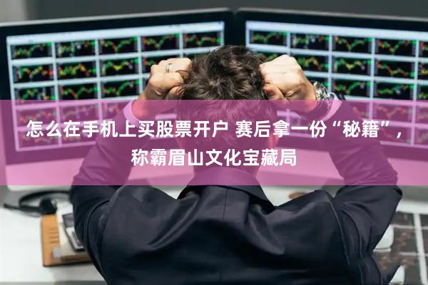 怎么在手机上买股票开户 赛后拿一份“秘籍”，称霸眉山文化宝藏局