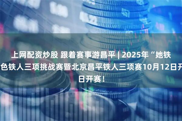 上网配资炒股 跟着赛事游昌平 | 2025年“她铁”粉色铁人三项挑战赛暨北京昌平铁人三项赛10月12日开赛！