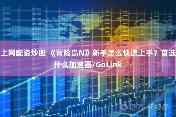 上网配资炒股 《冒险岛N》新手怎么快速上手？首选什么加速器/GoLink
