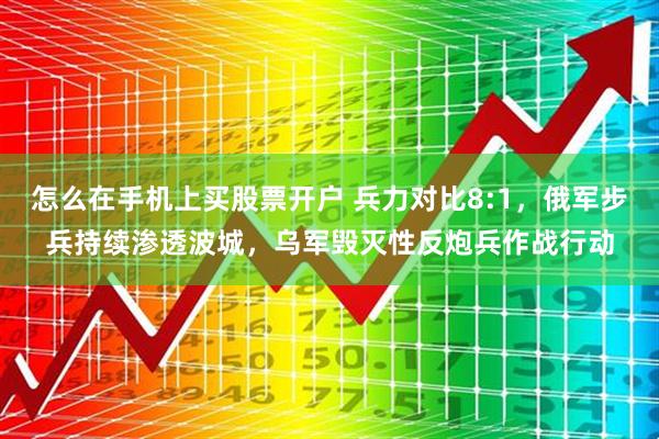 怎么在手机上买股票开户 兵力对比8:1，俄军步兵持续渗透波城，乌军毁灭性反炮兵作战行动