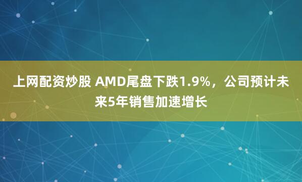 上网配资炒股 AMD尾盘下跌1.9%，公司预计未来5年销售加速增长