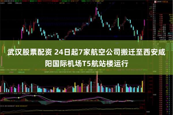 武汉股票配资 24日起7家航空公司搬迁至西安咸阳国际机场T5航站楼运行