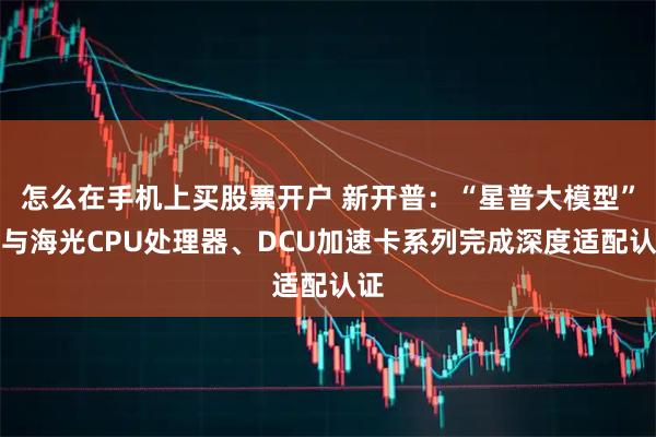 怎么在手机上买股票开户 新开普：“星普大模型”已与海光CPU处理器、DCU加速卡系列完成深度适配认证