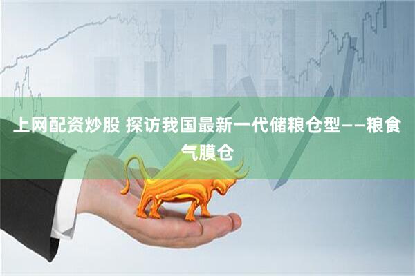 上网配资炒股 探访我国最新一代储粮仓型——粮食气膜仓