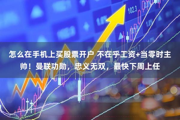 怎么在手机上买股票开户 不在乎工资+当零时主帅！曼联功勋，忠义无双，最快下周上任