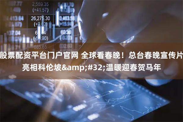 股票配资平台门户官网 全球看春晚！总台春晚宣传片亮相科伦坡 温暖迎春贺马年