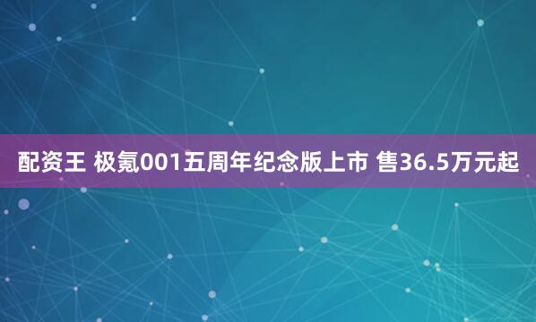 配资王 极氪001五周年纪念版上市 售36.5万元起